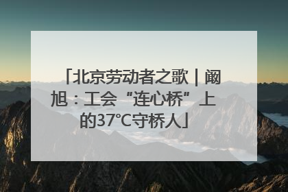 北京劳动者之歌｜阚旭：工会“连心桥”上的37℃守桥人