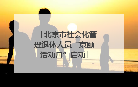 北京市社会化管理退休人员“京颐活动月”启动