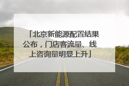 北京新能源配置结果公布，门店客流量、线上咨询量明显上升