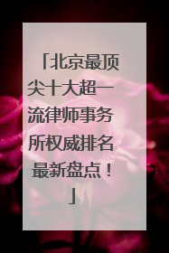 北京最顶尖十大超一流律师事务所权威排名最新盘点！