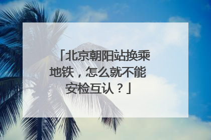 北京朝阳站换乘地铁，怎么就不能安检互认？