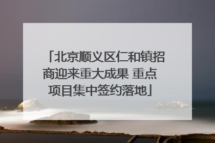 北京顺义区仁和镇招商迎来重大成果 重点项目集中签约落地