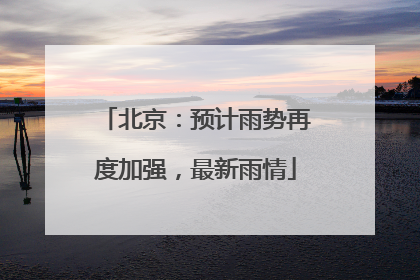 北京：预计雨势再度加强，最新雨情