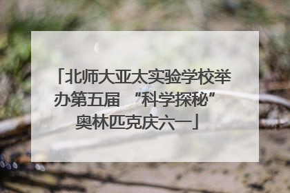 北师大亚太实验学校举办第五届 “科学探秘” 奥林匹克庆六一