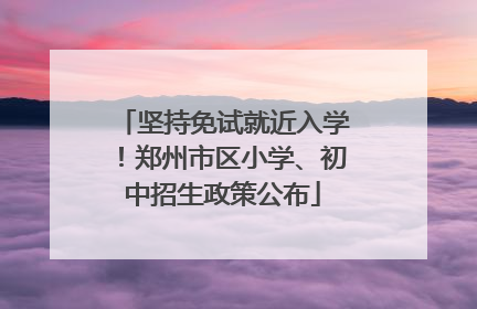坚持免试就近入学！郑州市区小学、初中招生政策公布