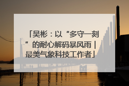 吴彬：以“多守一刻”的耐心解码暴风雨｜最美气象科技工作者