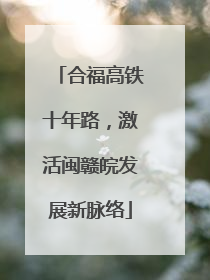 合福高铁十年路，激活闽赣皖发展新脉络