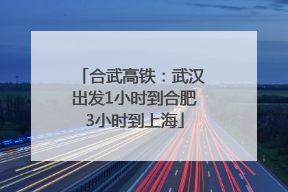 合武高铁：武汉出发1小时到合肥3小时到上海