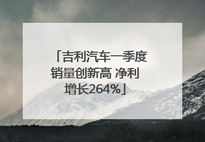 吉利汽车一季度销量创新高 净利增长264%