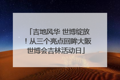 吉地风华 世博绽放！从三个亮点回眸大阪世博会吉林活动日