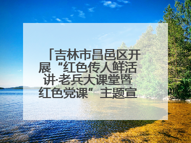 吉林市昌邑区开展“红色传人鲜活讲·老兵大课堂暨红色党课”主题宣讲活动