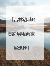 吉林边城珲春跨境电商发展迅速