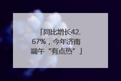 同比增长42.67%，今年济南端午“有点热”