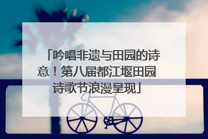 吟唱非遗与田园的诗意！第八届都江堰田园诗歌节浪漫呈现