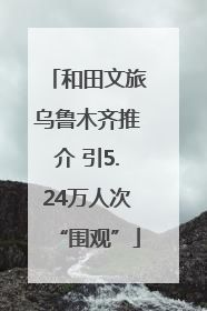和田文旅乌鲁木齐推介 引5.24万人次“围观”