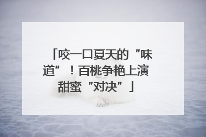 咬一口夏天的“味道”！百桃争艳上演甜蜜“对决”