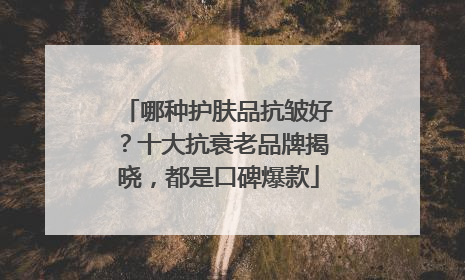 哪种护肤品抗皱好？十大抗衰老品牌揭晓，都是口碑爆款