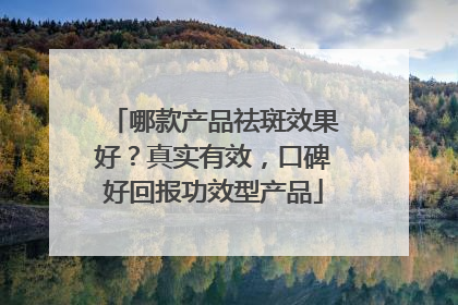 哪款产品祛斑效果好？真实有效，口碑好回报功效型产品