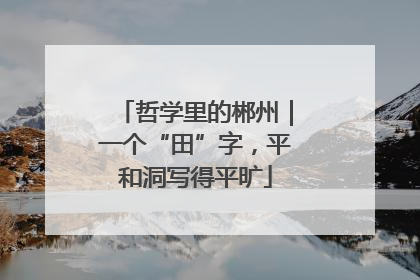 哲学里的郴州｜一个“田”字，平和洞写得平旷