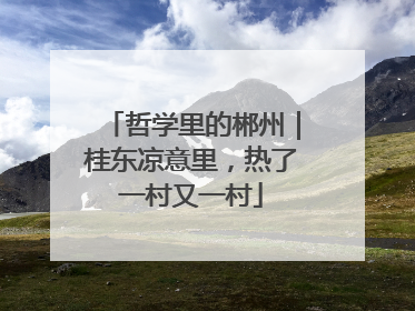 哲学里的郴州｜桂东凉意里，热了一村又一村