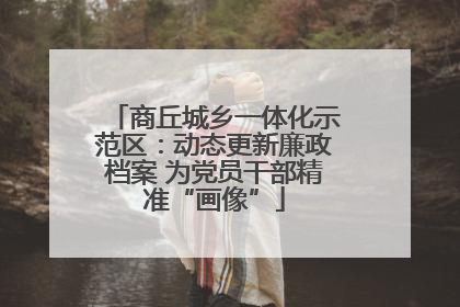 商丘城乡一体化示范区：动态更新廉政档案 为党员干部精准“画像”