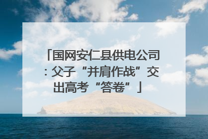 国网安仁县供电公司：父子“并肩作战”交出高考“答卷”