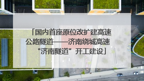 国内首座原位改扩建高速公路隧道——济南绕城高速“济南隧道”开工建设