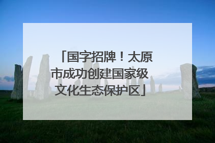 国字招牌！太原市成功创建国家级文化生态保护区