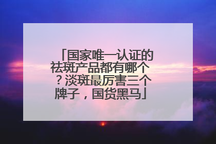 国家唯一认证的祛斑产品都有哪个？淡斑最厉害三个牌子，国货黑马