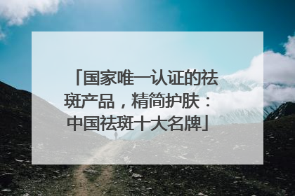 国家唯一认证的祛斑产品，精简护肤：中国祛斑十大名牌