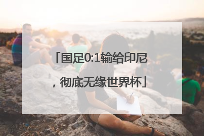 国足0:1输给印尼，彻底无缘世界杯