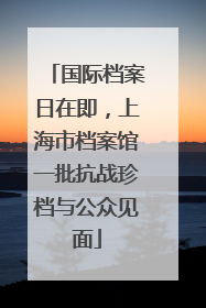 国际档案日在即，上海市档案馆一批抗战珍档与公众见面