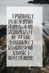 四川内江首家永辉超市胖东来模式调改店开业 7月底全国调改门店或将突破150家丨新经济观察