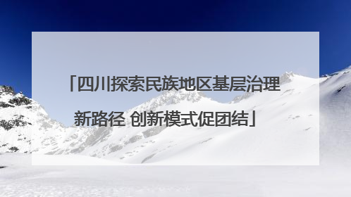 四川探索民族地区基层治理新路径 创新模式促团结