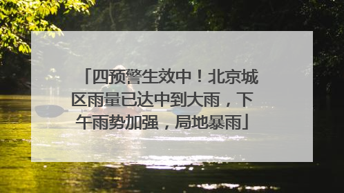 四预警生效中！北京城区雨量已达中到大雨，下午雨势加强，局地暴雨