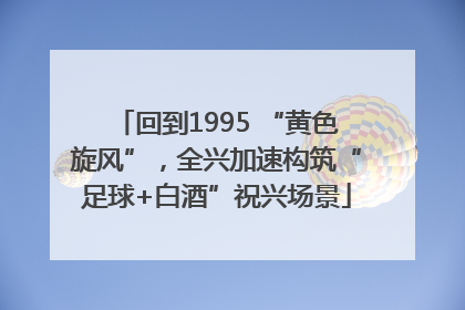 回到1995 “黄色旋风”，全兴加速构筑“足球+白酒”祝兴场景