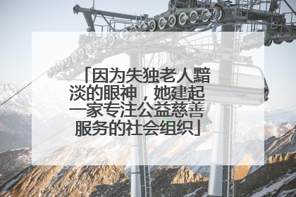 因为失独老人黯淡的眼神，她建起一家专注公益慈善服务的社会组织