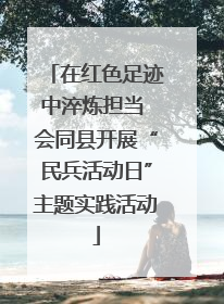 在红色足迹中淬炼担当 会同县开展“民兵活动日”主题实践活动