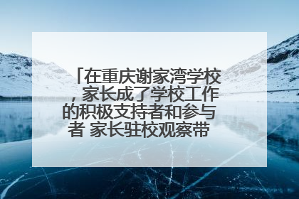 在重庆谢家湾学校，家长成了学校工作的积极支持者和参与者 家长驻校观察带来可喜变化