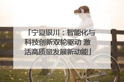 宁夏银川：智能化与科技创新双轮驱动 激活高质量发展新动能