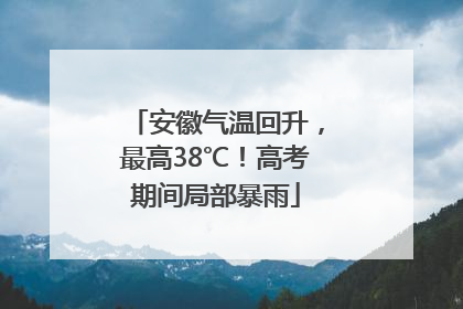 安徽气温回升，最高38℃！高考期间局部暴雨