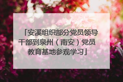 安溪组织部分党员领导干部到泉州（南安）党员教育基地参观学习
