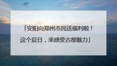 安阳向郑州市民送福利啦！这个夏日，来感受古都魅力