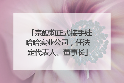 宗馥莉正式接手娃哈哈实业公司，任法定代表人、董事长