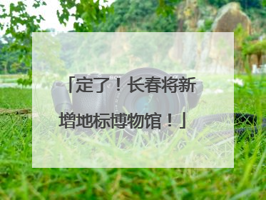 定了！长春将新增地标博物馆！