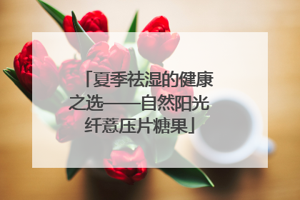 夏季祛湿的健康之选——自然阳光纤薏压片糖果