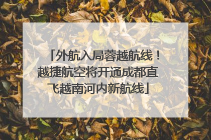 外航入局蓉越航线！越捷航空将开通成都直飞越南河内新航线