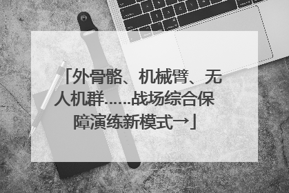 外骨骼、机械臂、无人机群……战场综合保障演练新模式→