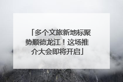 多个文旅新地标聚势顺德龙江！这场推介大会即将开启