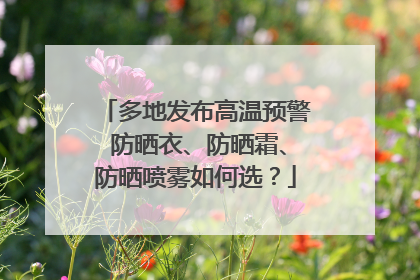 多地发布高温预警 防晒衣、防晒霜、防晒喷雾如何选？